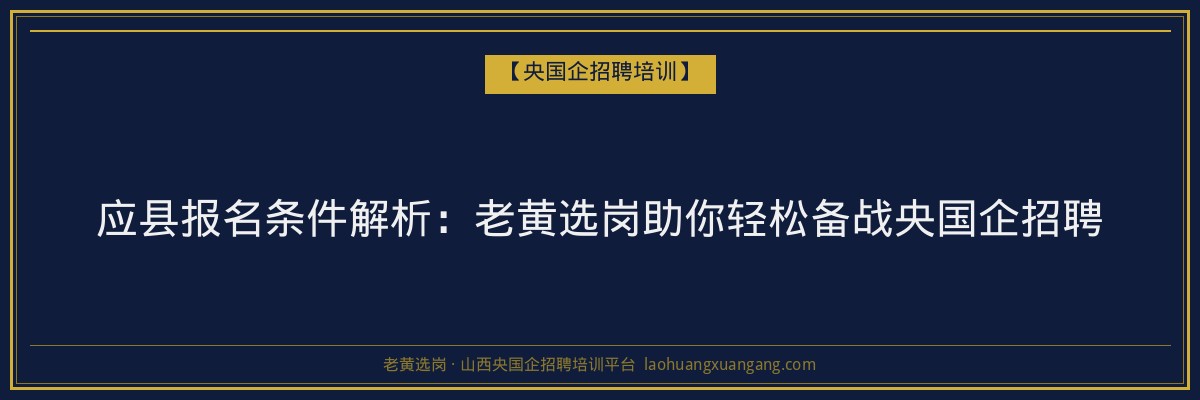 应县报名条件解析:老黄选岗助你轻松备战央国企招聘 - 老黄选岗