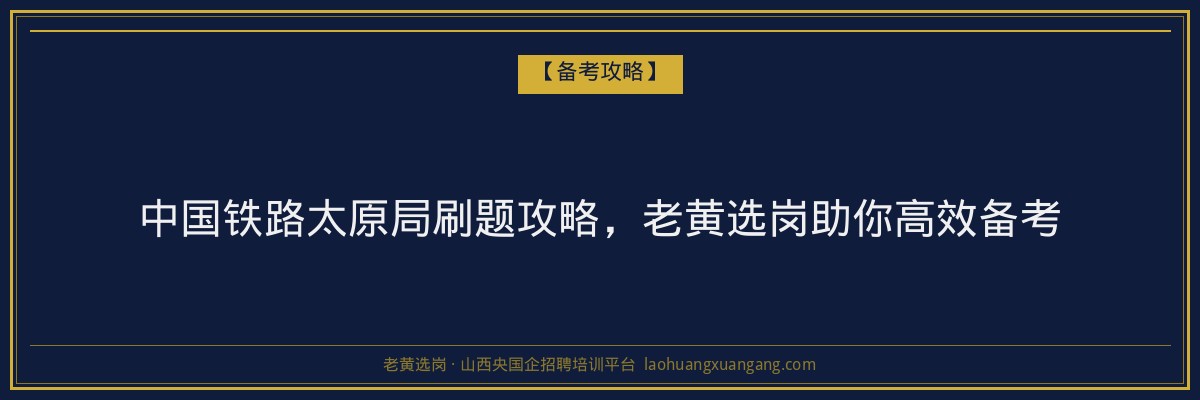 中国铁路太原局刷题攻略，老黄选岗助你高效备考 - 老黄选岗