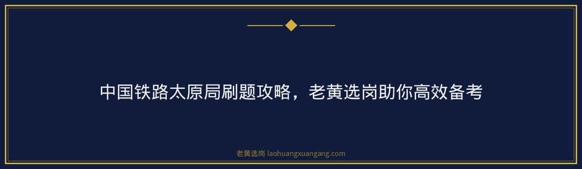 中国铁路太原局刷题攻略，老黄选岗助你高效备考 - 要点
