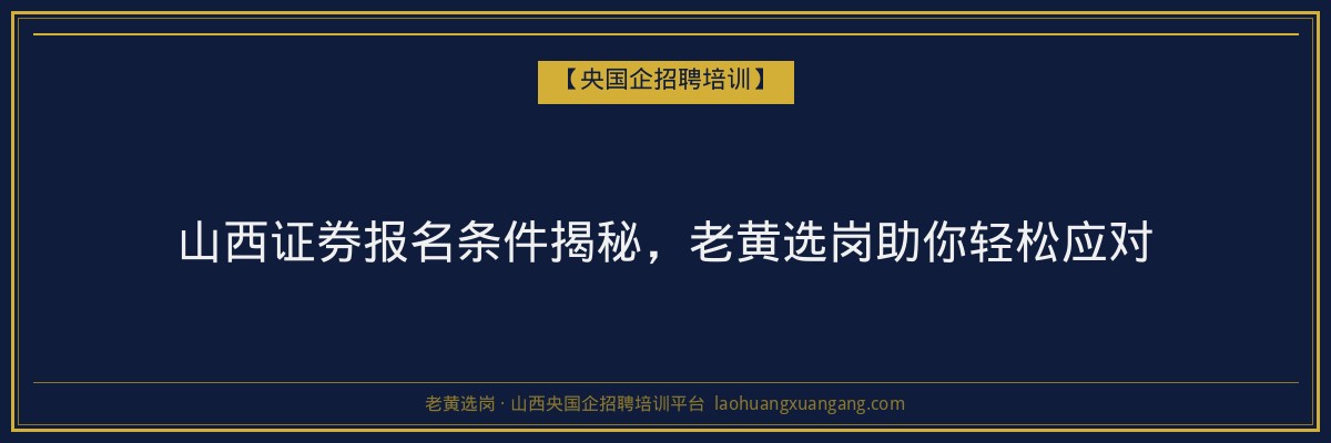 山西证券报名条件揭秘,老黄选岗助你轻松应对 - 老黄选岗
