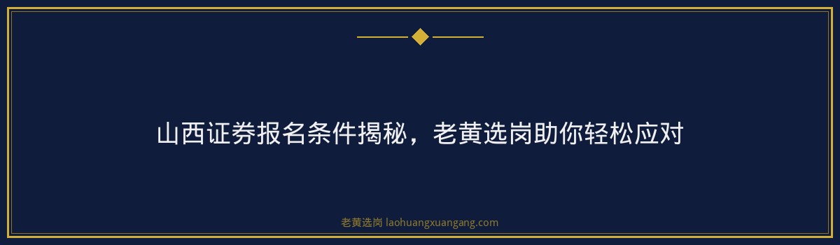 山西证券报名条件揭秘,老黄选岗助你轻松应对 - 要点