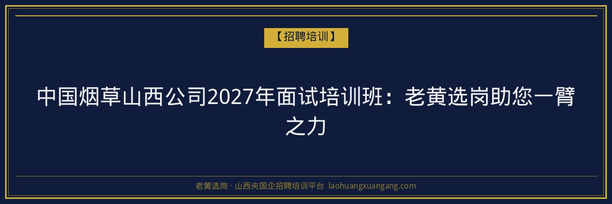 中国烟草山西公司2027年面试培训班:老黄选岗助您一臂之力 - 老黄选岗