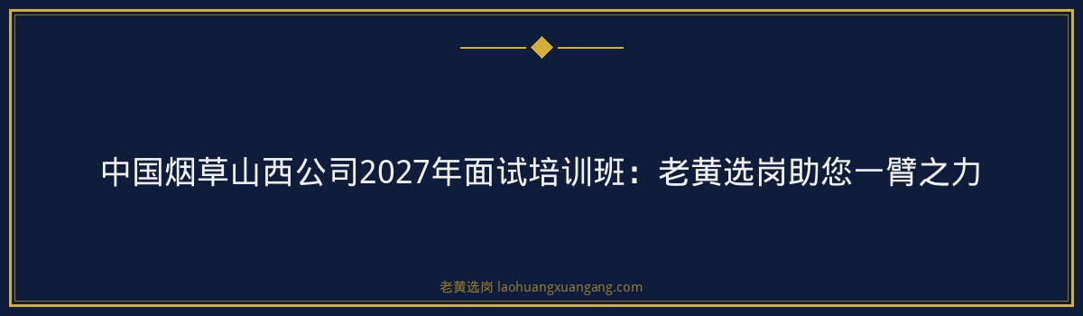 中国烟草山西公司2027年面试培训班:老黄选岗助您一臂之力 - 要点