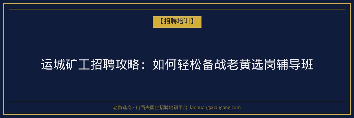 运城矿工招聘攻略：如何轻松备战老黄选岗辅导班 - 老黄选岗