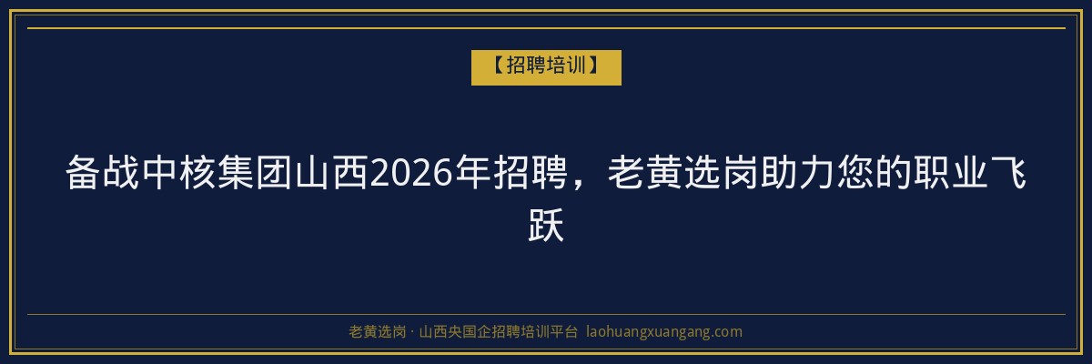 备战中核集团山西2026年招聘,老黄选岗助力您的职业飞跃 - 老黄选岗