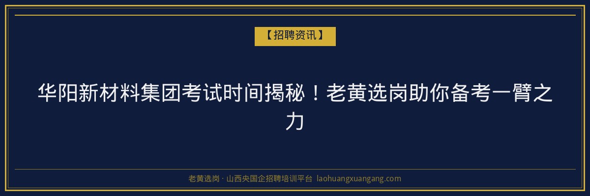 华阳新材料集团考试时间揭秘！老黄选岗助你备考一臂之力 - 老黄选岗