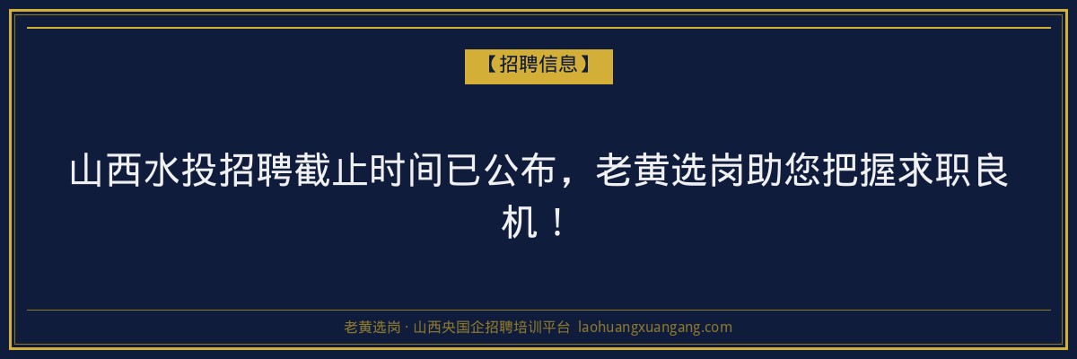山西水投招聘截止时间已公布，老黄选岗助您把握求职良机！ - 老黄选岗