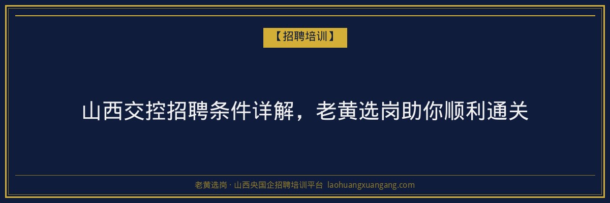 山西交控招聘条件详解,老黄选岗助你顺利通关 - 老黄选岗