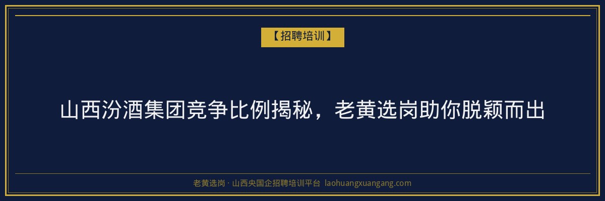 山西汾酒集团竞争比例揭秘，老黄选岗助你脱颖而出 - 老黄选岗