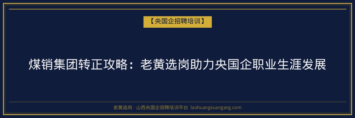 煤销集团转正攻略:老黄选岗助力央国企职业生涯发展 - 老黄选岗