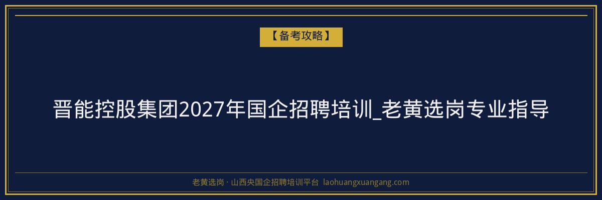 晋能控股集团2027年国企招聘培训_老黄选岗专业指导 - 老黄选岗