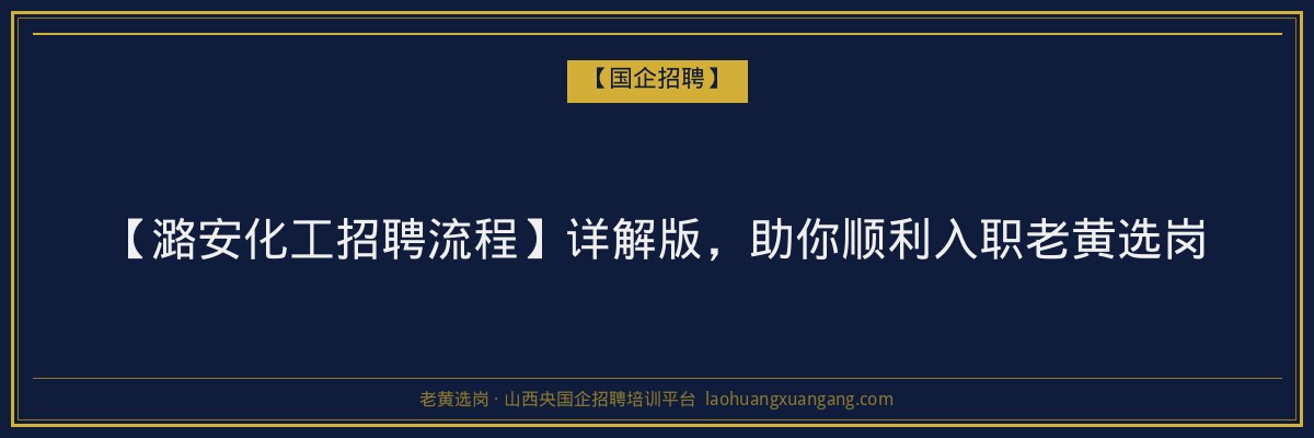 【潞安化工招聘流程】详解版，助你顺利入职老黄选岗 - 老黄选岗