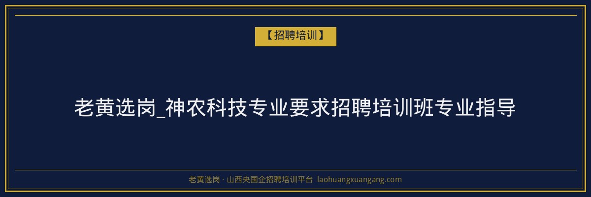 老黄选岗_神农科技专业要求招聘培训班专业指导 - 老黄选岗