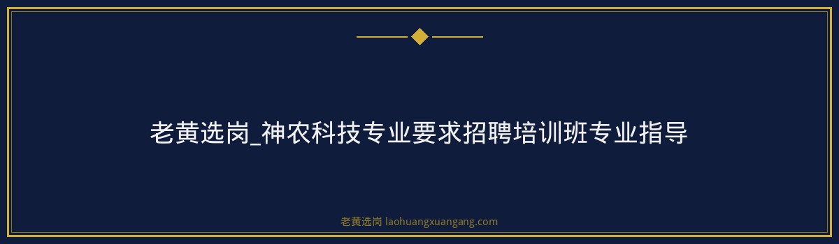 老黄选岗_神农科技专业要求招聘培训班专业指导 - 要点
