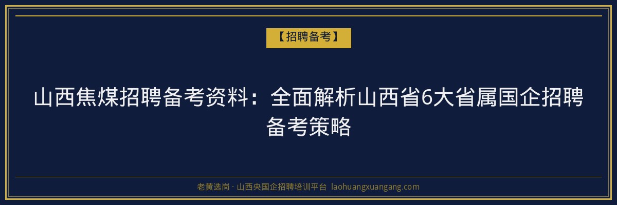 山西焦煤招聘备考资料:全面解析山西省6大省属国企招聘备考策略 - 老黄选岗