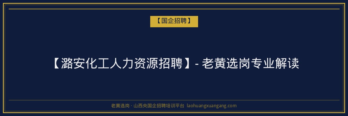 【潞安化工人力资源招聘】- 老黄选岗专业解读 - 老黄选岗