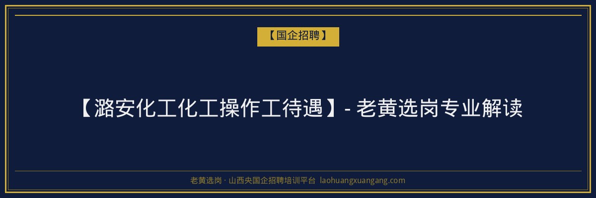 【潞安化工化工操作工待遇】- 老黄选岗专业解读 - 老黄选岗