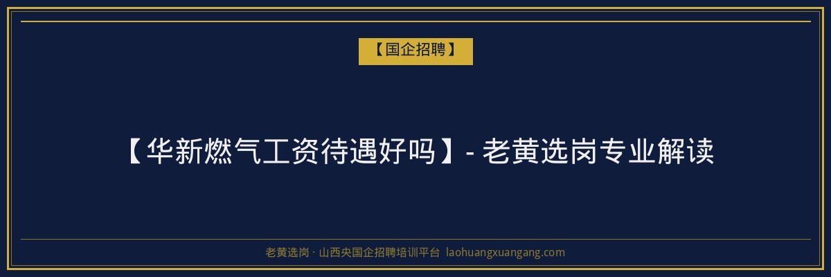 【华新燃气工资待遇好吗】- 老黄选岗专业解读 - 老黄选岗