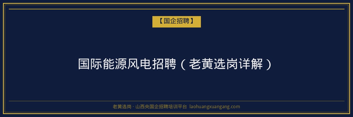 国际能源风电招聘（老黄选岗详解） - 老黄选岗