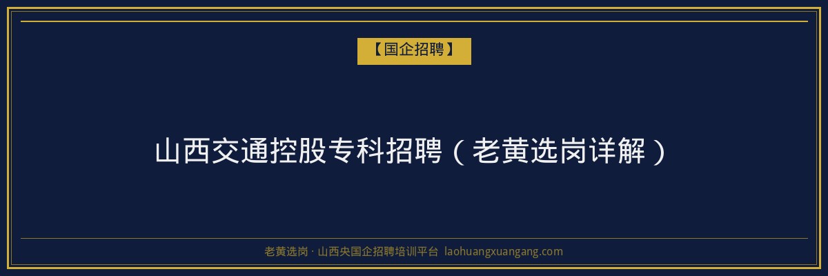 山西交通控股专科招聘（老黄选岗详解） - 老黄选岗