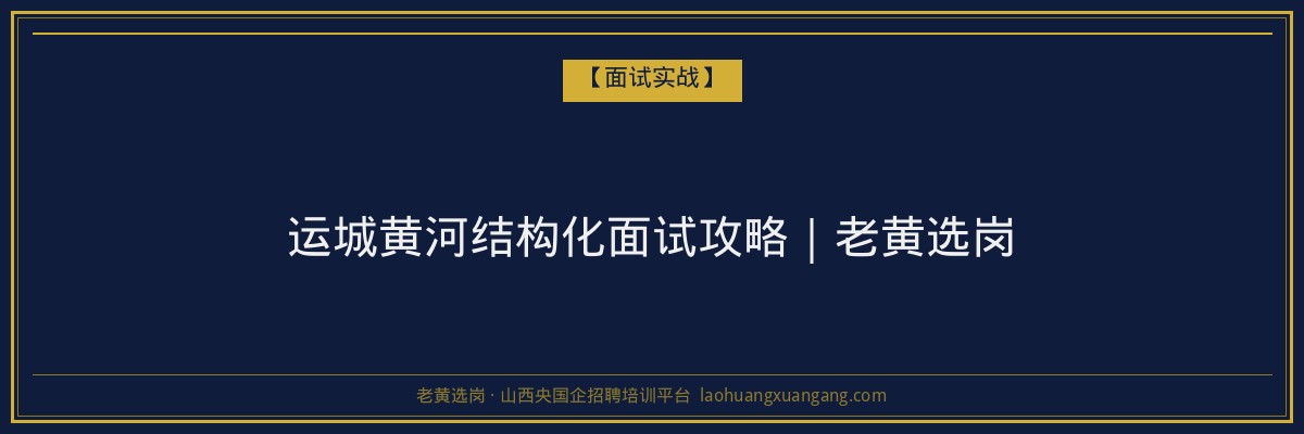 运城黄河结构化面试攻略｜老黄选岗 - 老黄选岗