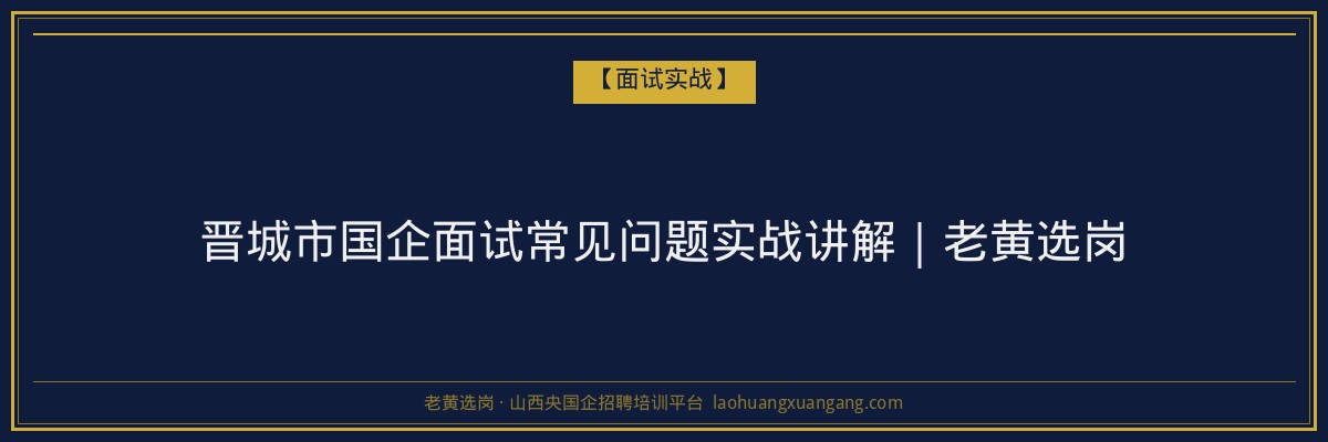 晋城市国企面试常见问题实战讲解|老黄选岗 - 老黄选岗