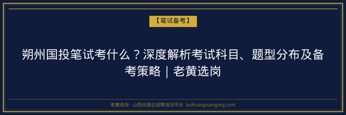 朔州国投笔试考什么?深度解析考试科目、题型分布及备考策略|老黄选岗 - 老黄选岗
