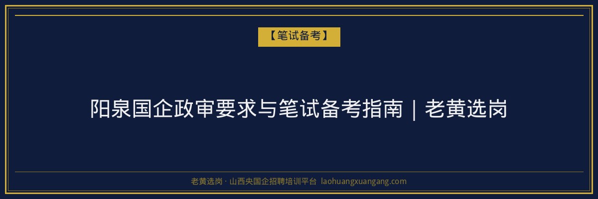 阳泉国企政审要求与笔试备考指南｜老黄选岗 - 老黄选岗