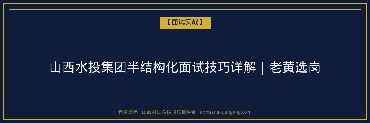 山西水投集团半结构化面试技巧详解｜老黄选岗 - 老黄选岗