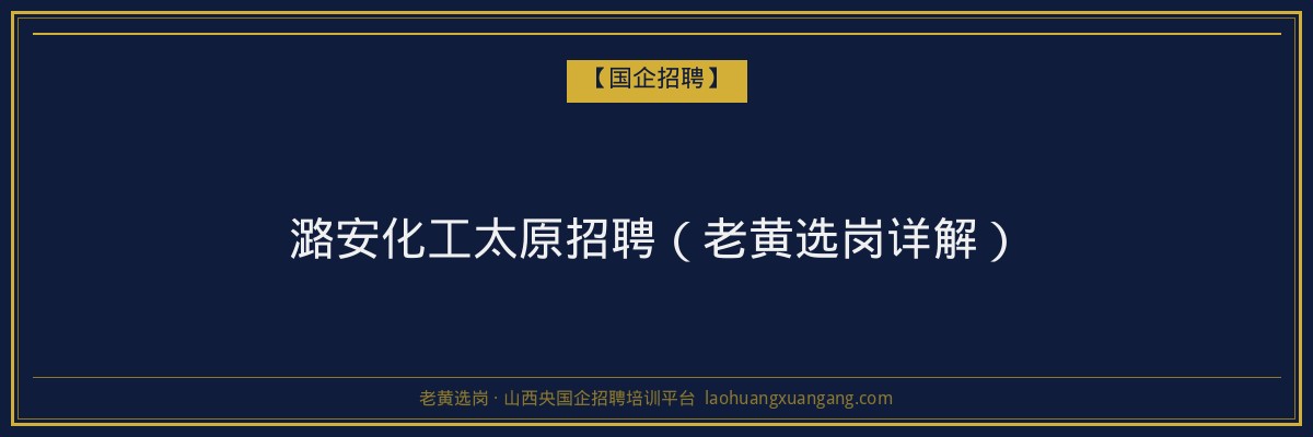 潞安化工太原招聘（老黄选岗详解） - 老黄选岗