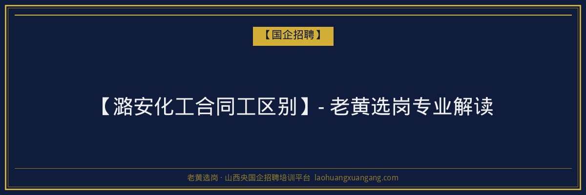 【潞安化工合同工区别】- 老黄选岗专业解读 - 老黄选岗