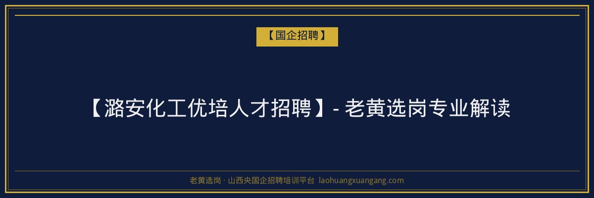 【潞安化工优培人才招聘】- 老黄选岗专业解读 - 老黄选岗