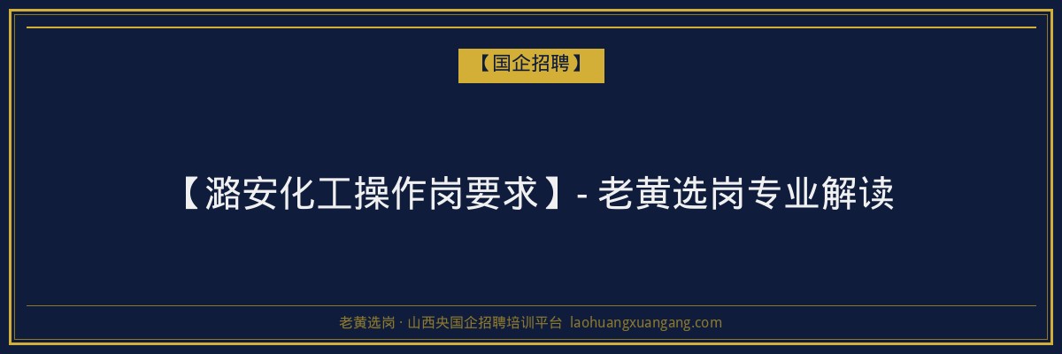 【潞安化工操作岗要求】- 老黄选岗专业解读 - 老黄选岗