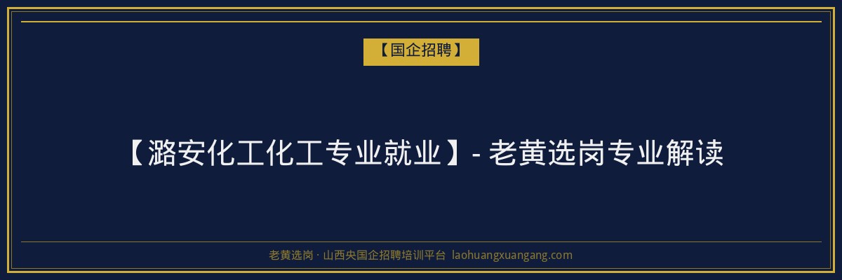【潞安化工化工专业就业】- 老黄选岗专业解读 - 老黄选岗