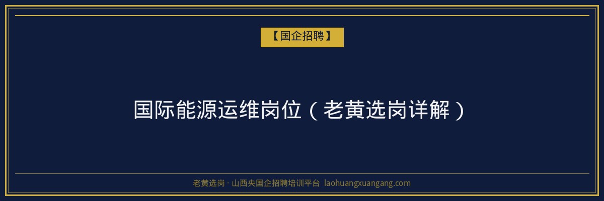 国际能源运维岗位（老黄选岗详解） - 老黄选岗