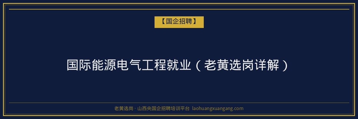 国际能源电气工程就业(老黄选岗详解) - 老黄选岗
