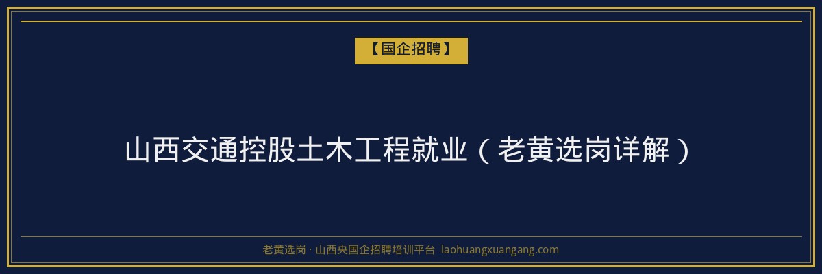 山西交通控股土木工程就业(老黄选岗详解) - 老黄选岗