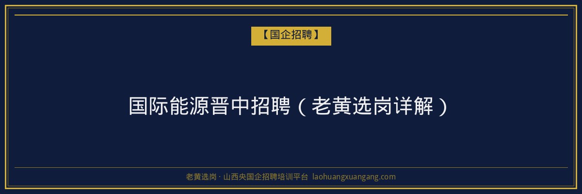国际能源晋中招聘（老黄选岗详解） - 老黄选岗
