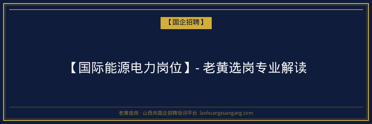【国际能源电力岗位】- 老黄选岗专业解读 - 老黄选岗