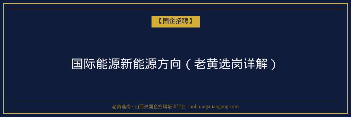 国际能源新能源方向(老黄选岗详解) - 老黄选岗