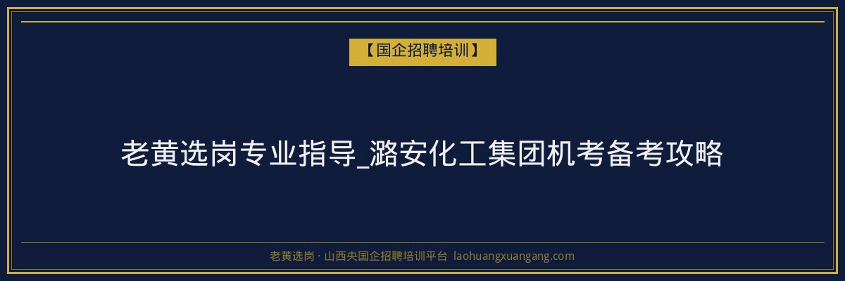 老黄选岗专业指导_潞安化工集团机考备考攻略 - 老黄选岗