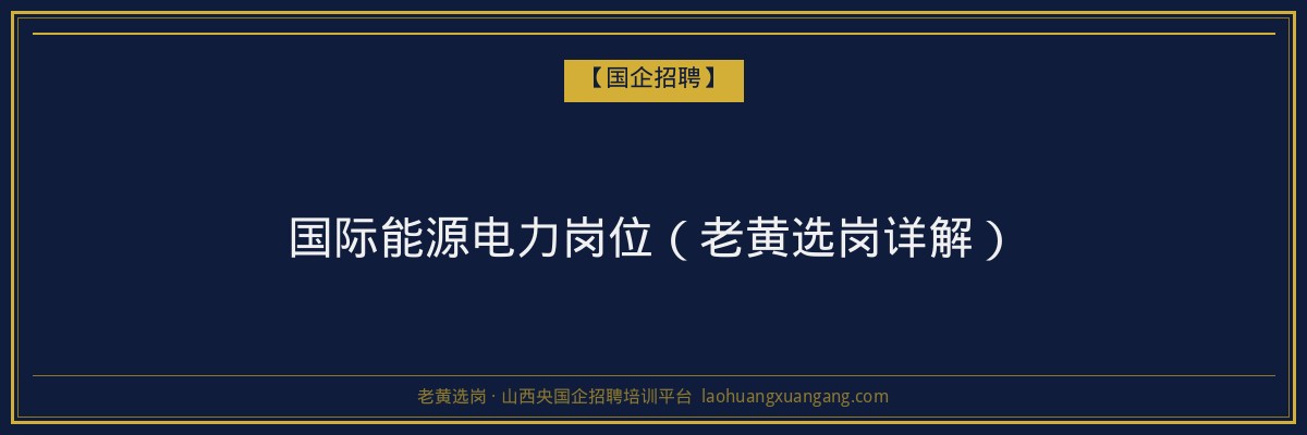 国际能源电力岗位（老黄选岗详解） - 老黄选岗
