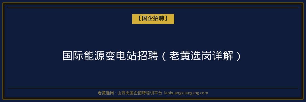 国际能源变电站招聘（老黄选岗详解） - 老黄选岗