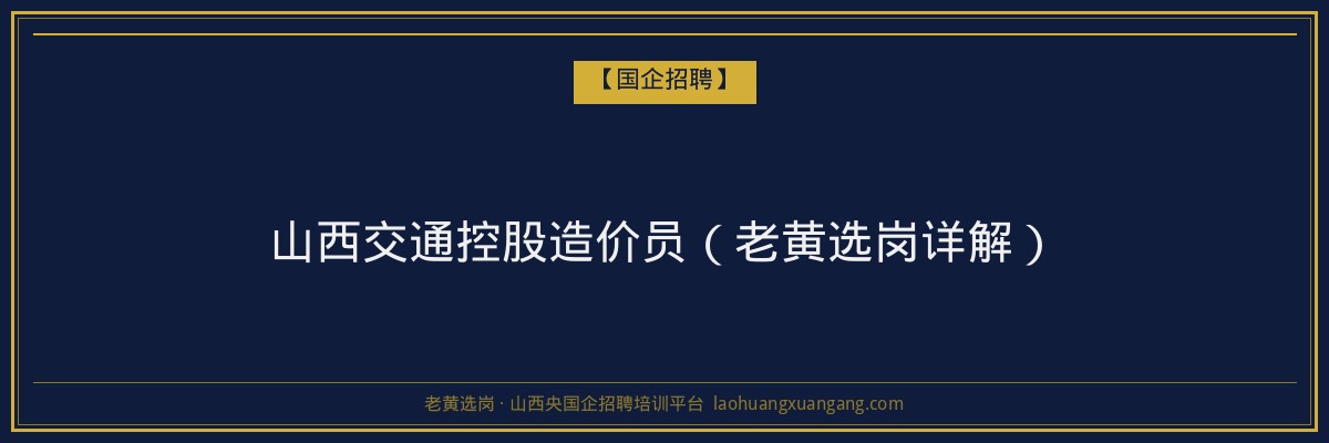 山西交通控股造价员（老黄选岗详解） - 老黄选岗