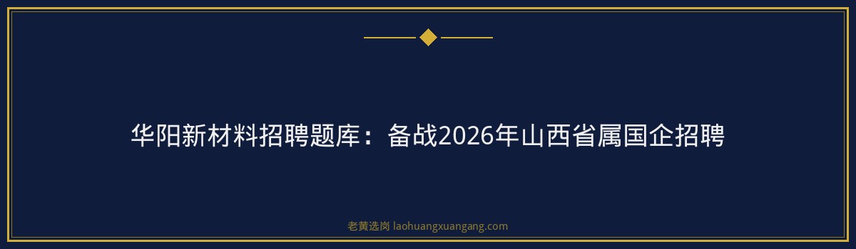 华阳新材料招聘题库:备战2026年山西省属国企招聘 - 要点