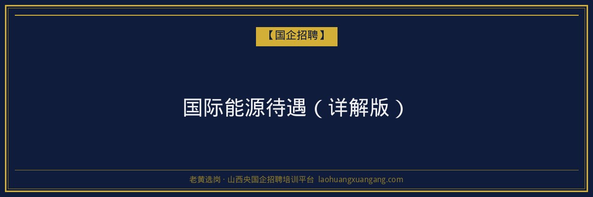 国际能源待遇（详解版） - 老黄选岗