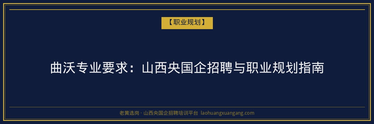 曲沃专业要求:山西央国企招聘与职业规划指南 - 老黄选岗