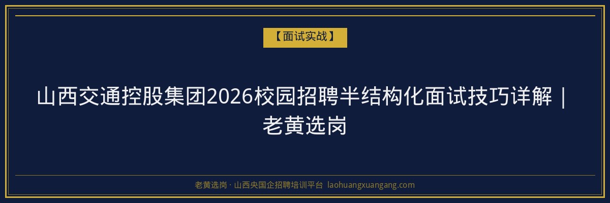 山西交通控股集团2026校园招聘半结构化面试技巧详解｜老黄选岗 - 老黄选岗