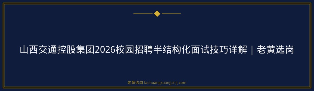 山西交通控股集团2026校园招聘半结构化面试技巧详解｜老黄选岗 - 要点