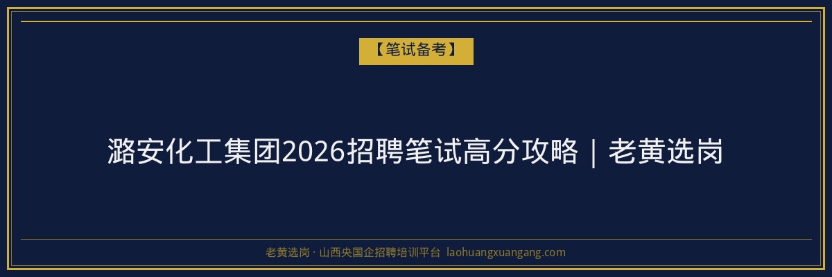 潞安化工集团2026招聘笔试高分攻略｜老黄选岗 - 老黄选岗